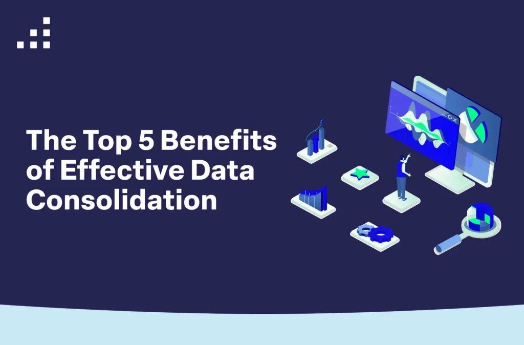 The Top 5 Benefits of Effective Data Consolidation